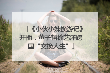 《小伙小妹换游记》开播，黄子韬徐艺洋跨国“交换人生”