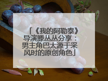《我的阿勒泰》导演滕丛丛分享：男主角巴太源于采风时的原创角色