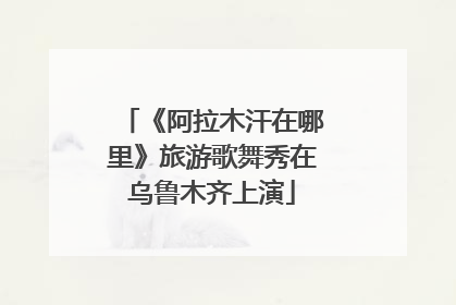 《阿拉木汗在哪里》旅游歌舞秀在乌鲁木齐上演