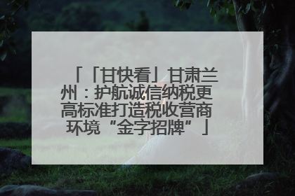 「甘快看」甘肃兰州：护航诚信纳税更高标准打造税收营商环境“金字招牌”