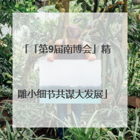 「第9届南博会」精雕小细节共谋大发展
