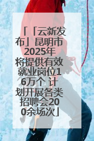 「云新发布」昆明市2025年将提供有效就业岗位16万个 计划开展各类招聘会200余场次