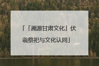 「溯源甘肃文化」伏羲祭祀与文化认同