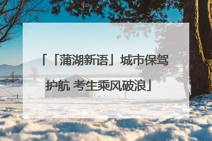 「蒲湖新语」城市保驾护航 考生乘风破浪
