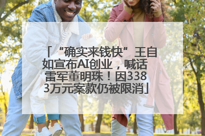 “确实来钱快”王自如宣布AI创业，喊话雷军董明珠！因3383万元案款仍被限消