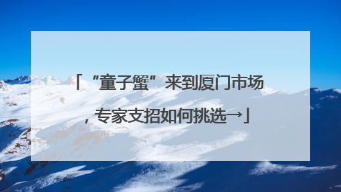 “童子蟹”来到厦门市场，专家支招如何挑选→