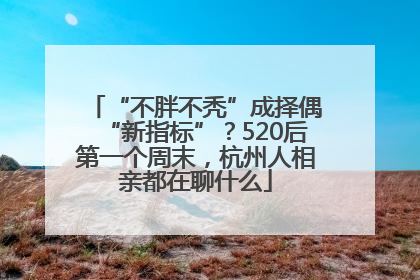 “不胖不秃”成择偶“新指标”？520后第一个周末，杭州人相亲都在聊什么