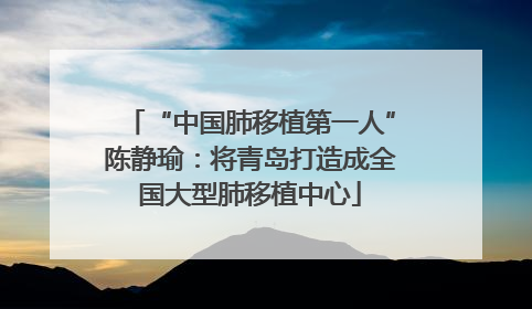 “中国肺移植第一人”陈静瑜：将青岛打造成全国大型肺移植中心