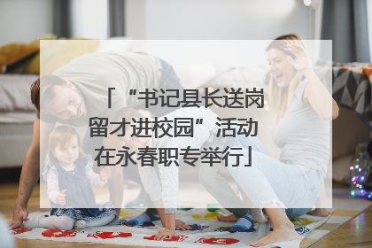 “书记县长送岗留才进校园”活动在永春职专举行