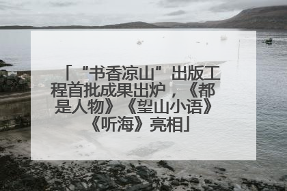 “书香凉山”出版工程首批成果出炉，《都是人物》《望山小语》《听海》亮相