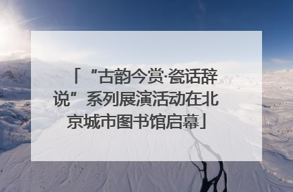 “古韵今赏·瓷话辞说”系列展演活动在北京城市图书馆启幕