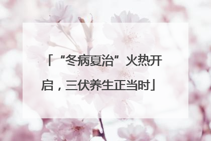 “冬病夏治”火热开启，三伏养生正当时