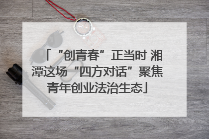 “创青春”正当时 湘潭这场“四方对话”聚焦青年创业法治生态
