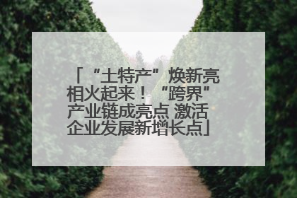 “土特产”焕新亮相火起来！“跨界”产业链成亮点 激活企业发展新增长点