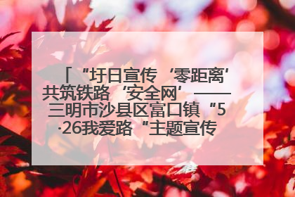 “圩日宣传‘零距离’共筑铁路‘安全网’——三明市沙县区富口镇“5·26我爱路“主题宣传活动成效显著