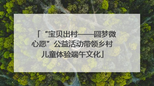 “宝贝出村——圆梦微心愿”公益活动带领乡村儿童体验端午文化