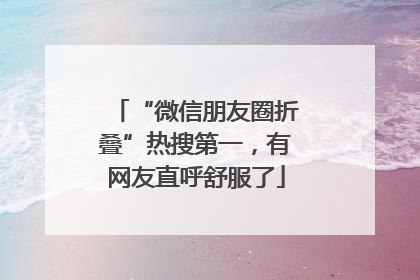 “微信朋友圈折叠”热搜第一，有网友直呼舒服了