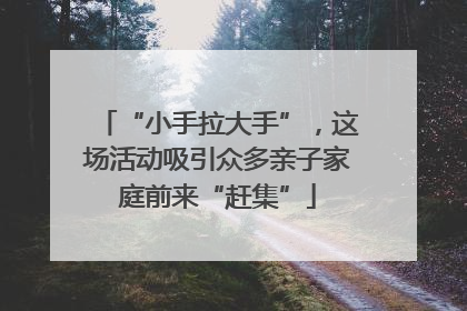 “小手拉大手”，这场活动吸引众多亲子家庭前来“赶集”
