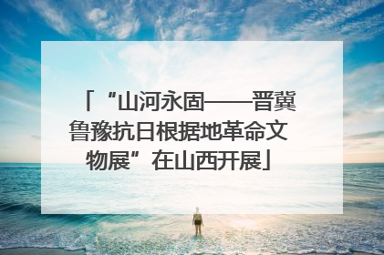 “山河永固——晋冀鲁豫抗日根据地革命文物展”在山西开展