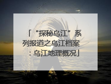 “探秘乌江”系列报道之乌江档案：乌江地理概况