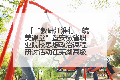 “教研江淮行—皖美课堂”暨安徽省职业院校思想政治课程研讨活动在芜湖高级职业技术学校举行