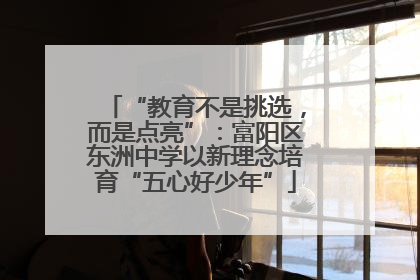 “教育不是挑选，而是点亮”：富阳区东洲中学以新理念培育“五心好少年”