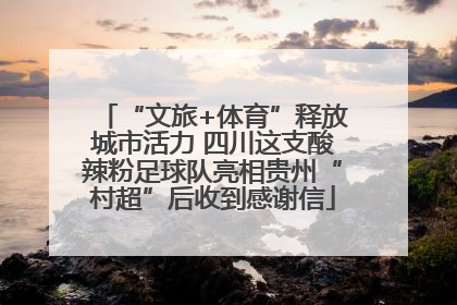 “文旅+体育”释放城市活力 四川这支酸辣粉足球队亮相贵州“村超”后收到感谢信