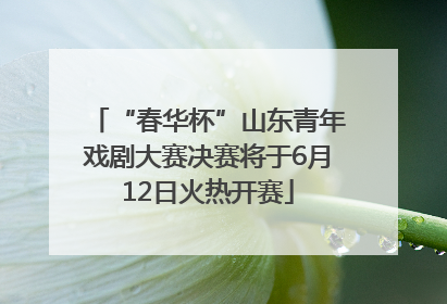 “春华杯”山东青年戏剧大赛决赛将于6月12日火热开赛