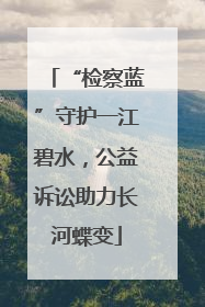 “检察蓝”守护一江碧水，公益诉讼助力长河蝶变