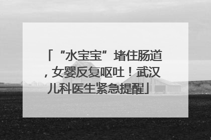 “水宝宝”堵住肠道，女婴反复呕吐！武汉儿科医生紧急提醒