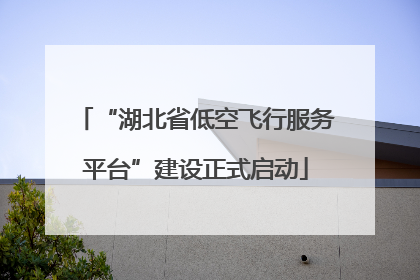 “湖北省低空飞行服务平台”建设正式启动