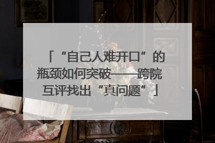 “自己人难开口”的瓶颈如何突破——跨院互评找出“真问题”