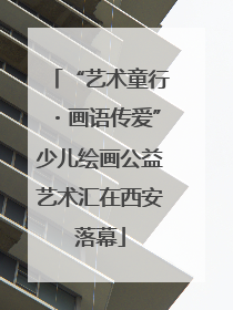 “艺术童行・画语传爱”少儿绘画公益艺术汇在西安落幕