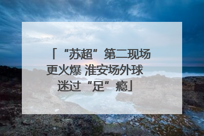 “苏超”第二现场更火爆 淮安场外球迷过“足”瘾