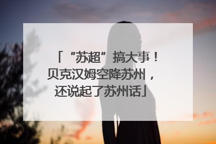 “苏超”搞大事！贝克汉姆空降苏州，还说起了苏州话