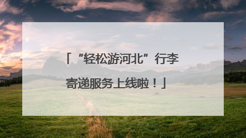 “轻松游河北”行李寄递服务上线啦！