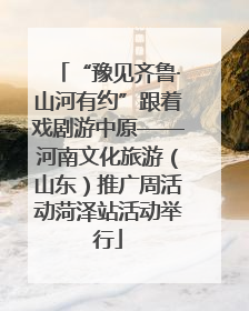 “豫见齐鲁·山河有约”跟着戏剧游中原——河南文化旅游（山东）推广周活动菏泽站活动举行