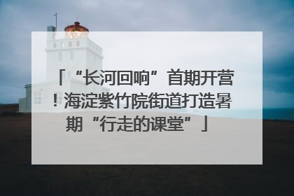 “长河回响”首期开营！海淀紫竹院街道打造暑期“行走的课堂”