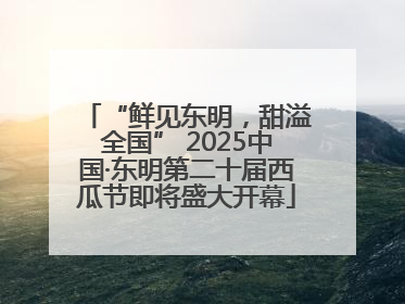 “鲜见东明，甜溢全国” 2025中国·东明第二十届西瓜节即将盛大开幕