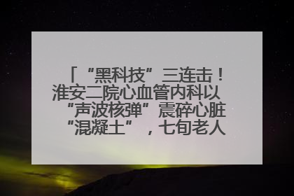“黑科技”三连击！淮安二院心血管内科以“声波核弹”震碎心脏“混凝土”，七旬老人重获“心”生