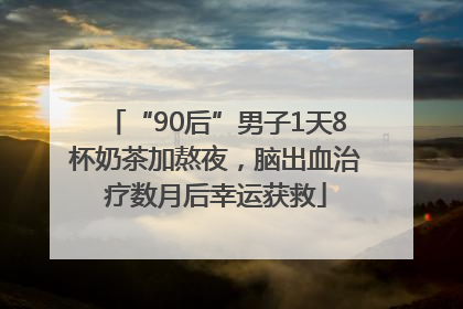 “90后”男子1天8杯奶茶加熬夜，脑出血治疗数月后幸运获救