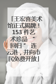 王宏喜美术馆正式揭牌！153 件艺术珍品 “ 回归 ” 连云港，并向市民免费开放