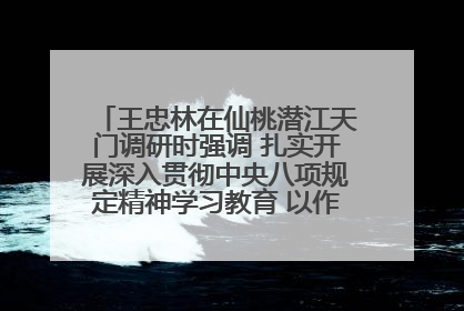 王忠林在仙桃潜江天门调研时强调 扎实开展深入贯彻中央八项规定精神学习教育 以作风建设新成效加快推动高质量发展