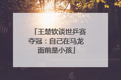 王楚钦谈世乒赛夺冠：自己在马龙面前是小孩