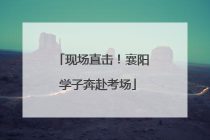 现场直击！襄阳学子奔赴考场