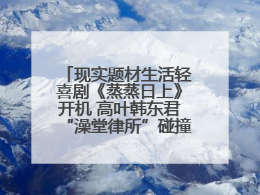 现实题材生活轻喜剧《蒸蒸日上》开机 高叶韩东君“澡堂律所”碰撞烟火气