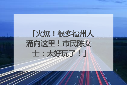 火爆！很多福州人涌向这里！市民陈女士：太好玩了！