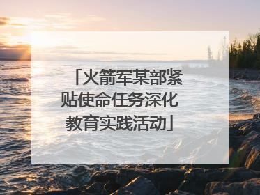 火箭军某部紧贴使命任务深化教育实践活动