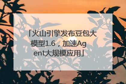 火山引擎发布豆包大模型1.6，加速Agent大规模应用
