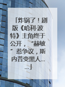 炸锅了！剧版《哈利·波特》主角终于公开，“赫敏”惹争议，斯内普变黑人……